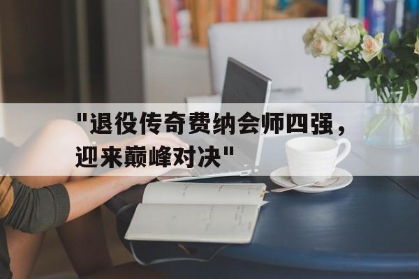 爱游戏体育app-"退役传奇费纳会师四强,迎来巅峰对决"的简单介绍 爱游戏体育app-"退役传奇费纳会师四强,迎来巅峰对决"的简单介绍